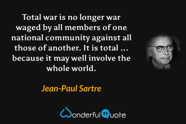 Total war is no longer war waged by all members of one national community against all those of another. It is total ... because it may well involve the whole world. - Jean-Paul Sartre quote.