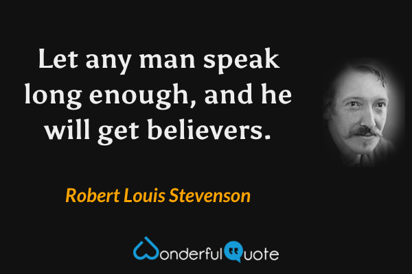 Let any man speak long enough, and he will get believers. - Robert Louis Stevenson quote.