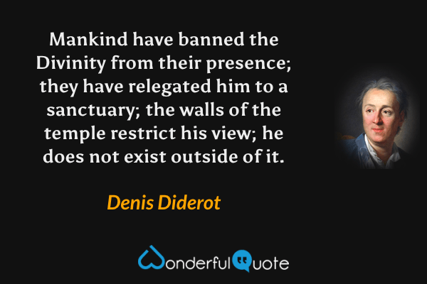 Mankind have banned the Divinity from their presence; they have relegated him to a sanctuary; the walls of the temple restrict his view; he does not exist outside of it. - Denis Diderot quote.