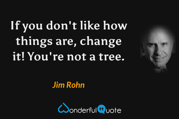 If you don't like how things are, change it! You're not a tree. - Jim Rohn quote.