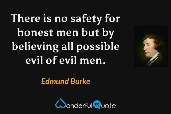 There is no safety for honest men but by believing all possible evil of evil men. - Edmund Burke quote.