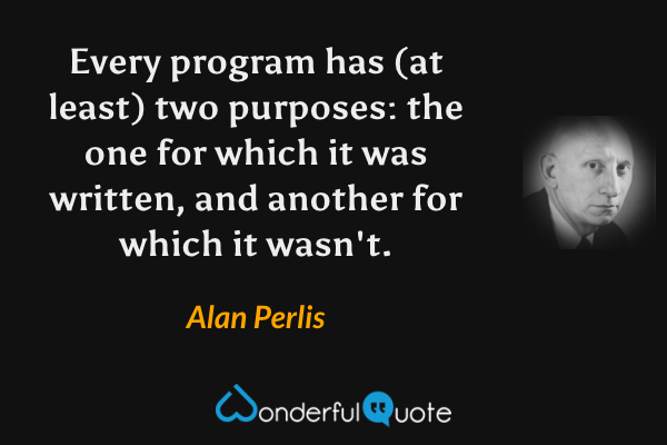 Every program has (at least) two purposes: the one for which it was written, and another for which it wasn't. - Alan Perlis quote.