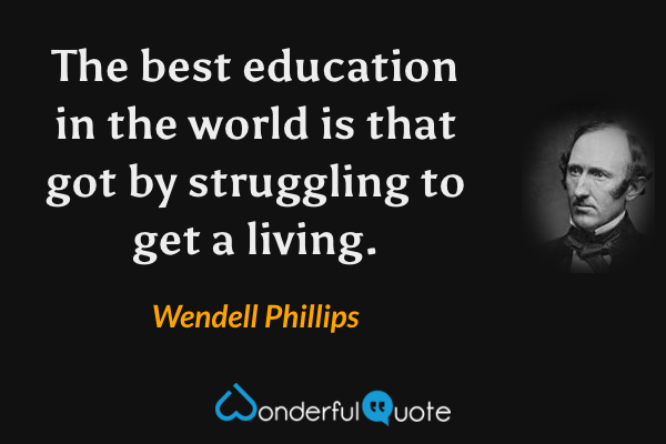 The best education in the world is that got by struggling to get a living. - Wendell Phillips quote.