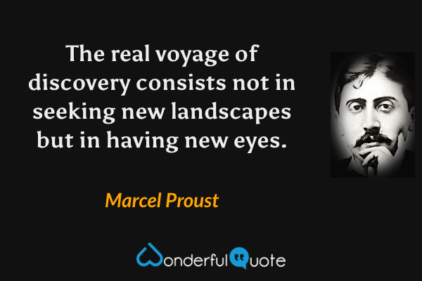 The real voyage of discovery consists not in seeking new landscapes but in having new eyes. - Marcel Proust quote.