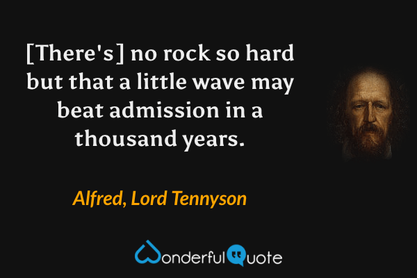 [There's] no rock so hard but that a little wave may beat admission in a thousand years. - Alfred, Lord Tennyson quote.