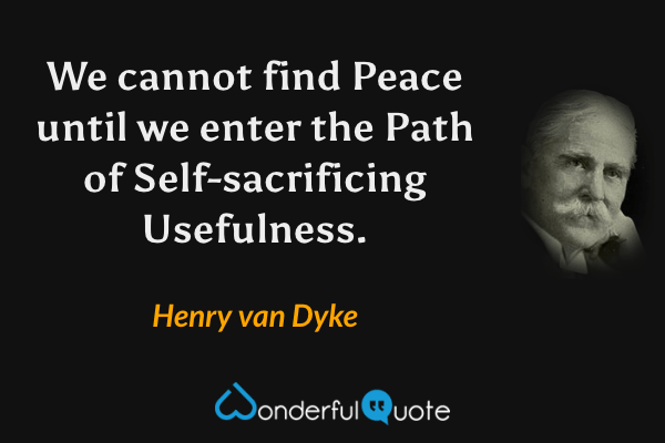 We cannot find Peace until we enter the Path of Self-sacrificing Usefulness. - Henry van Dyke quote.