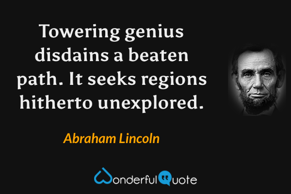 Towering genius disdains a beaten path. It seeks regions hitherto unexplored. - Abraham Lincoln quote.