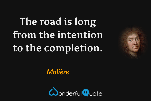 The road is long from the intention to the completion. - Molière quote.