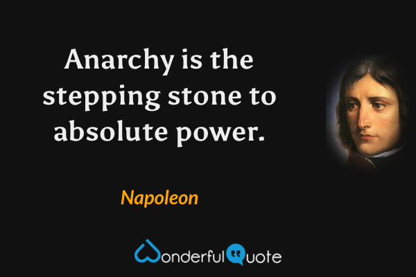 Anarchy is the stepping stone to absolute power. - Napoleon quote.