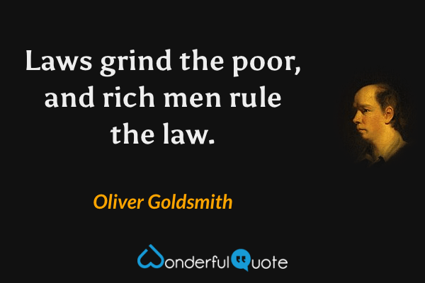 Laws grind the poor, and rich men rule the law. - Oliver Goldsmith quote.