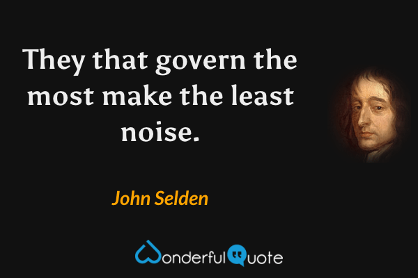 They that govern the most make the least noise. - John Selden quote.