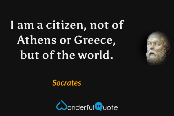 I am a citizen, not of Athens or Greece, but of the world. - Socrates quote.