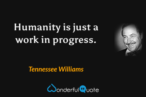 Humanity is just a work in progress. - Tennessee Williams quote.