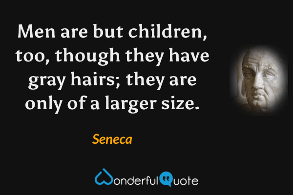 Men are but children, too, though they have gray hairs; they are only of a larger size. - Seneca quote.