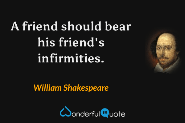 A friend should bear his friend's infirmities. - William Shakespeare quote.