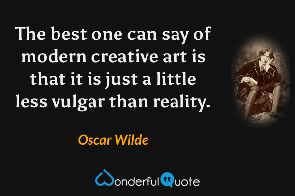 The best one can say of modern creative art is that it is just a little less vulgar than reality. - Oscar Wilde quote.