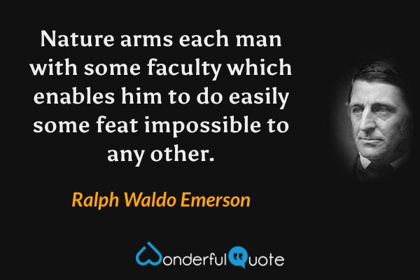 Nature arms each man with some faculty which enables him to do easily some feat impossible to any other. - Ralph Waldo Emerson quote.