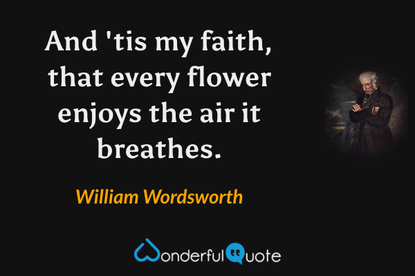 And 'tis my faith, that every flower enjoys the air it breathes. - William Wordsworth quote.