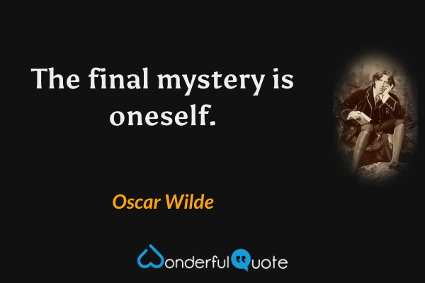 The final mystery is oneself. - Oscar Wilde quote.