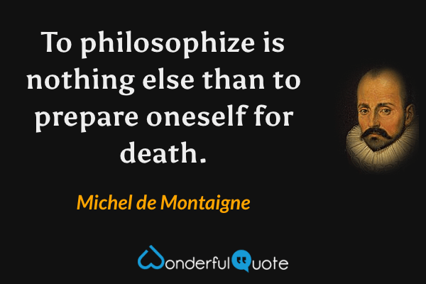 To philosophize is nothing else than to prepare oneself for death. - Michel de Montaigne quote.