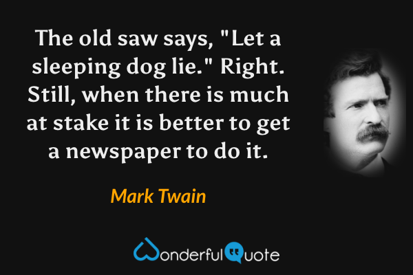 The old saw says, "Let a sleeping dog lie." Right. Still, when there is much at stake it is better to get a newspaper to do it. - Mark Twain quote.