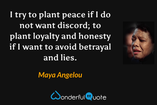 I try to plant peace if I do not want discord; to plant loyalty and honesty if I want to avoid betrayal and lies. - Maya Angelou quote.
