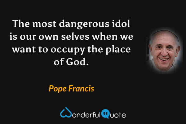 The most dangerous idol is our own selves when we want to occupy the place of God. - Pope Francis quote.