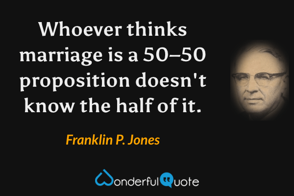 Whoever thinks marriage is a 50–50 proposition doesn't know the half of it. - Franklin P. Jones quote.