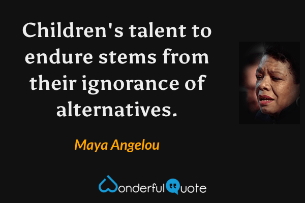 Children's talent to endure stems from their ignorance of alternatives. - Maya Angelou quote.