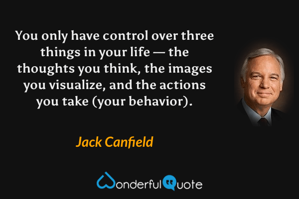 You only have control over three things in your life — the thoughts you think, the images you visualize, and the actions you take (your behavior). - Jack Canfield quote.