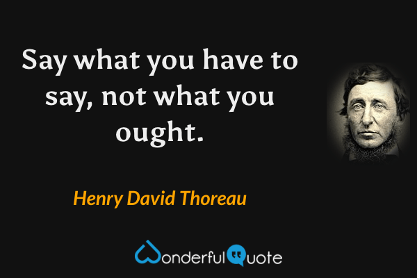 Say what you have to say, not what you ought. - Henry David Thoreau quote.