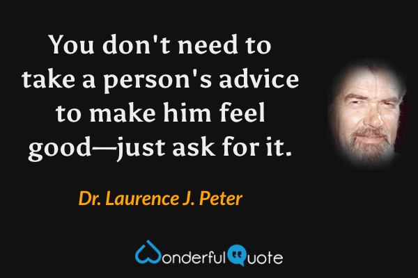 You don't need to take a person's advice to make him feel good—just ask for it. - Dr. Laurence J. Peter quote.
