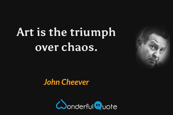 Art is the triumph over chaos. - John Cheever quote.