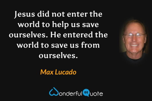 Jesus did not enter the world to help us save ourselves. He entered the world to save us from ourselves. - Max Lucado quote.