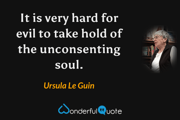 It is very hard for evil to take hold of the unconsenting soul. - Ursula Le Guin quote.
