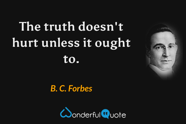 The truth doesn't hurt unless it ought to. - B. C. Forbes quote.