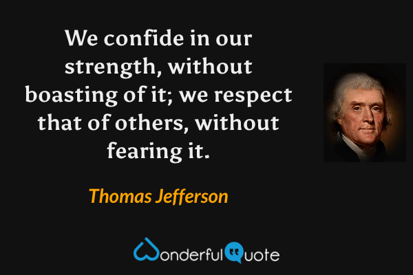 We confide in our strength, without boasting of it; we respect that of others, without fearing it. - Thomas Jefferson quote.