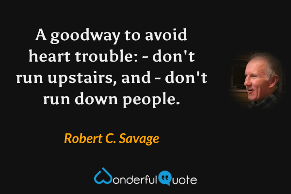 A goodway to avoid heart trouble: - don't run upstairs, and - don't run down people. - Robert C. Savage quote.