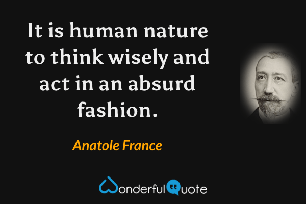 It is human nature to think wisely and act in an absurd fashion. - Anatole France quote.