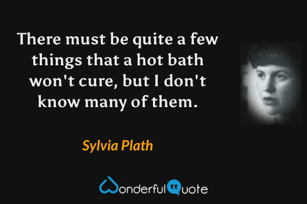 There must be quite a few things that a hot bath won't cure, but I don't know many of them. - Sylvia Plath quote.