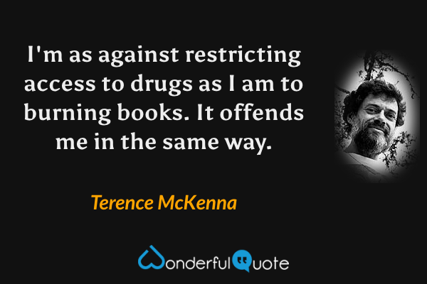 I'm as against restricting access to drugs as I am to burning books. It offends me in the same way. - Terence McKenna quote.