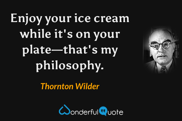 Enjoy your ice cream while it's on your plate—that's my philosophy. - Thornton Wilder quote.