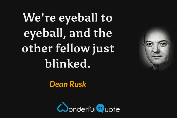 We're eyeball to eyeball, and the other fellow just blinked. - Dean Rusk quote.