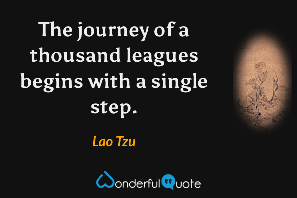 The journey of a thousand leagues begins with a single step. - Lao Tzu quote.
