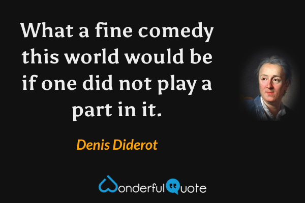 What a fine comedy this world would be if one did not play a part in it. - Denis Diderot quote.