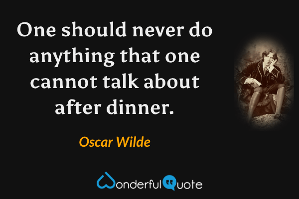 One should never do anything that one cannot talk about after dinner. - Oscar Wilde quote.