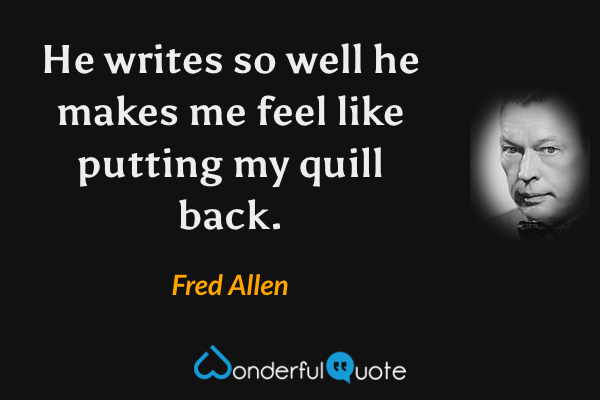 He writes so well he makes me feel like putting my quill back. - Fred Allen quote.