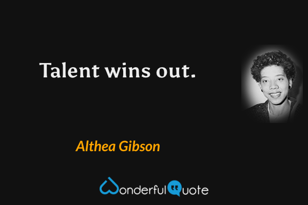 Talent wins out. - Althea Gibson quote.