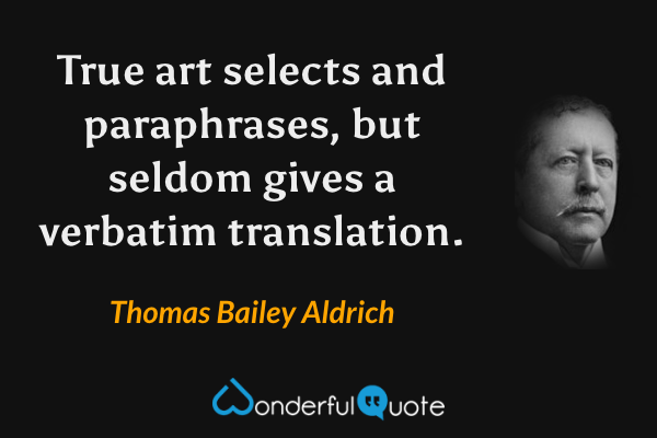 True art selects and paraphrases, but seldom gives a verbatim translation. - Thomas Bailey Aldrich quote.