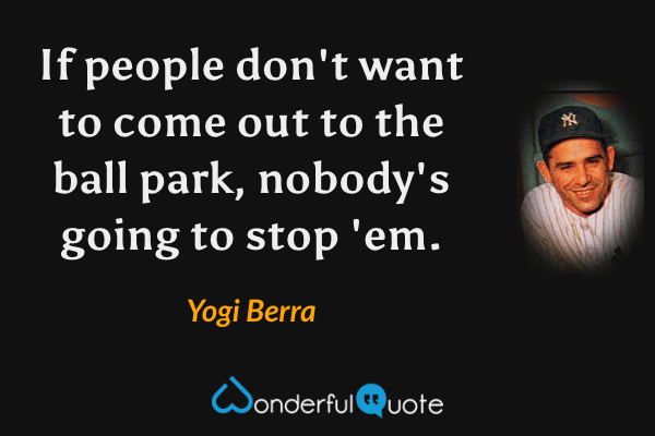 If people don't want to come out to the ball park, nobody's going to stop 'em. - Yogi Berra quote.